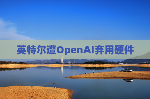 英特尔遭OpenAI弃用硬件
