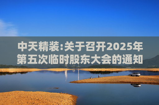 中天精装:关于召开2025年第五次临时股东大会的通知  第1张
