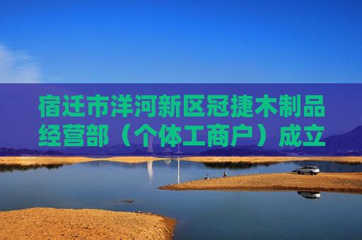 宿迁市洋河新区冠捷木制品经营部（个体工商户）成立 注册资本1万人民币