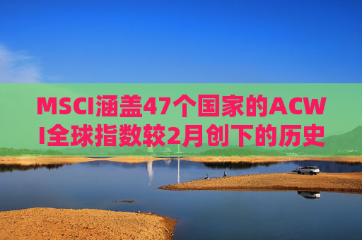 MSCI涵盖47个国家的ACWI全球指数较2月创下的历史高点下跌10%