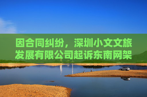 因合同纠纷，深圳小文文旅发展有限公司起诉东南网架