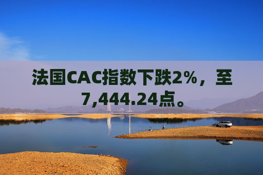 法国CAC指数下跌2%，至7,444.24点。  第1张