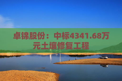 卓锦股份：中标4341.68万元土壤修复工程