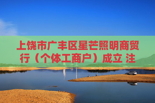 上饶市广丰区星芒照明商贸行（个体工商户）成立 注册资本5万人民币