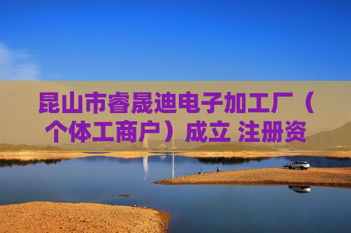 昆山市睿晟迪电子加工厂（个体工商户）成立 注册资本3万人民币