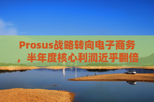 Prosus战略转向电子商务，半年度核心利润近乎翻倍