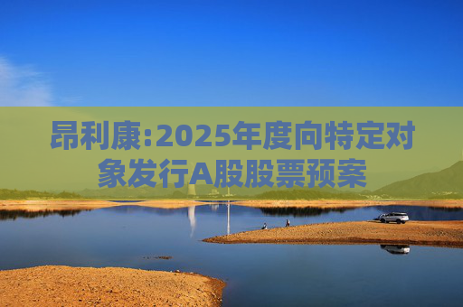 昂利康:2025年度向特定对象发行A股股票预案