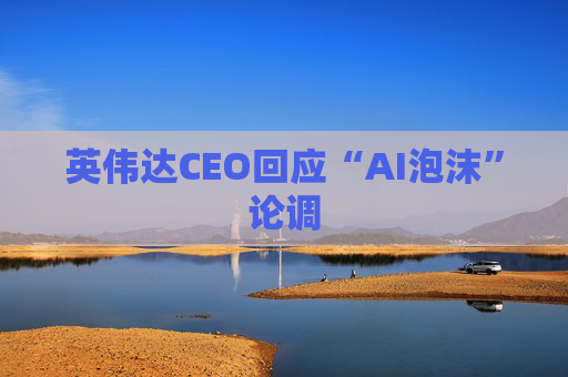 英伟达CEO回应“AI泡沫”论调