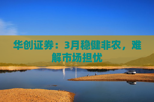 华创证券：3月稳健非农，难解市场担忧