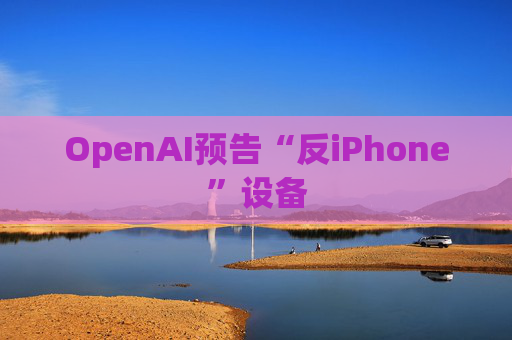OpenAI预告“反iPhone”设备