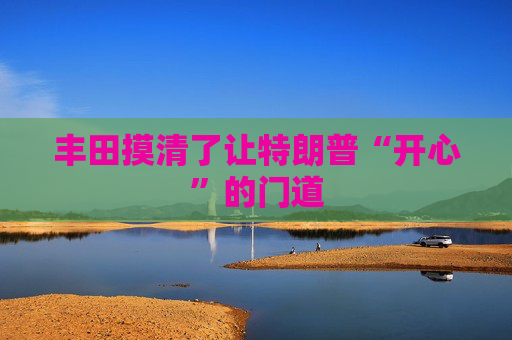 丰田摸清了让特朗普“开心”的门道