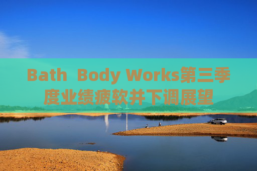 Bath  Body Works第三季度业绩疲软并下调展望