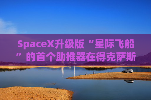 SpaceX升级版“星际飞船”的首个助推器在得克萨斯州的测试中失败
