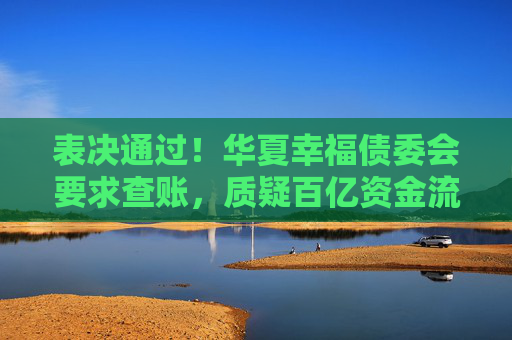 表决通过！华夏幸福债委会要求查账，质疑百亿资金流向不明