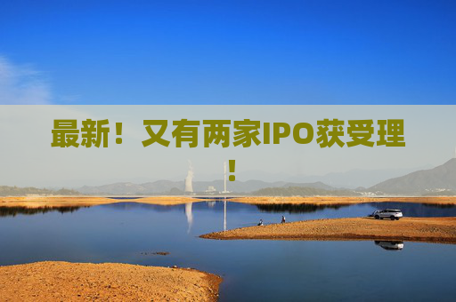 最新！又有两家IPO获受理！