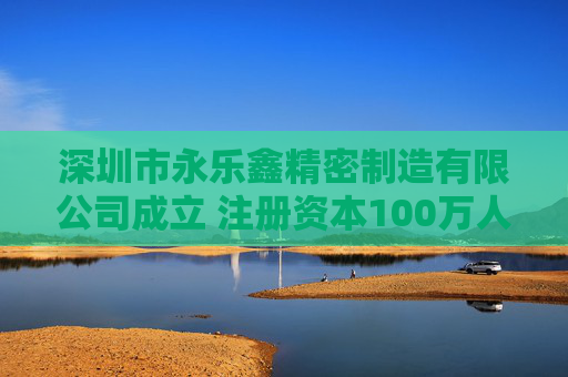 深圳市永乐鑫精密制造有限公司成立 注册资本100万人民币