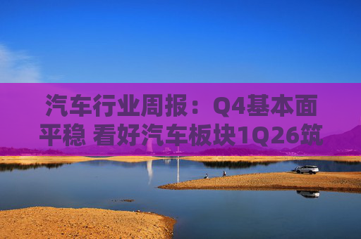 汽车行业周报：Q4基本面平稳 看好汽车板块1Q26筑底/上行