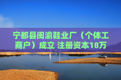宁都县闽渝鞋业厂（个体工商户）成立 注册资本18万人民币