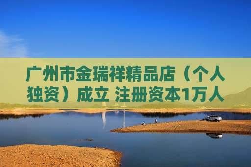 广州市金瑞祥精品店（个人独资）成立 注册资本1万人民币