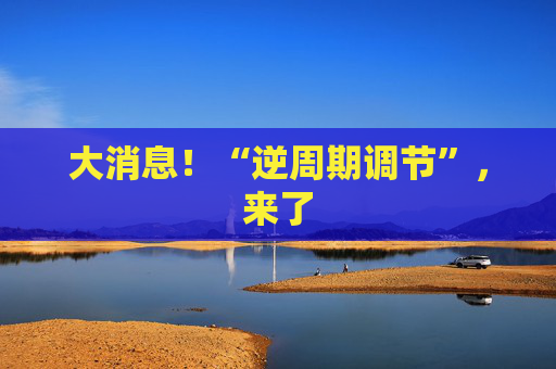 大消息！“逆周期调节”，来了