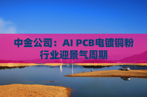 中金公司：AI PCB电镀铜粉行业迎景气周期