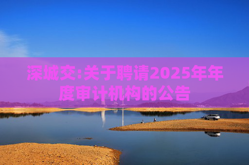 深城交:关于聘请2025年年度审计机构的公告