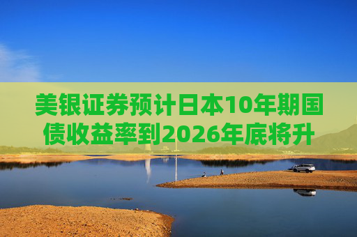 美银证券预计日本10年期国债收益率到2026年底将升至2%