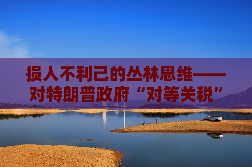 损人不利己的丛林思维――对特朗普政府“对等关税”的评论  第1张