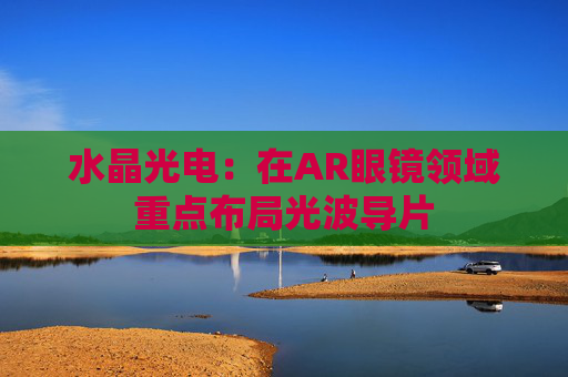 水晶光电：在AR眼镜领域重点布局光波导片