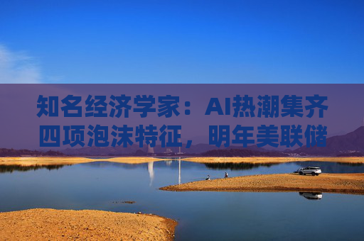 知名经济学家：AI热潮集齐四项泡沫特征，明年美联储有戳破泡沫的可能
