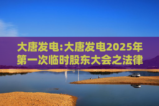 大唐发电:大唐发电2025年第一次临时股东大会之法律意见书