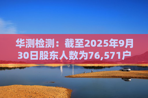 华测检测：截至2025年9月30日股东人数为76,571户