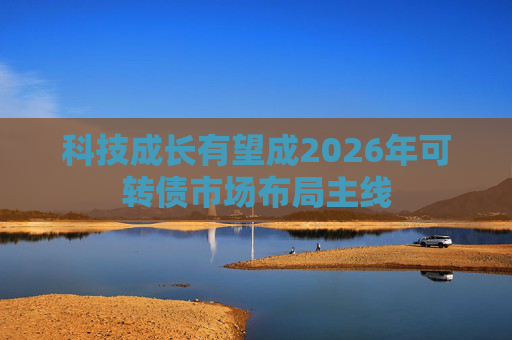 科技成长有望成2026年可转债市场布局主线