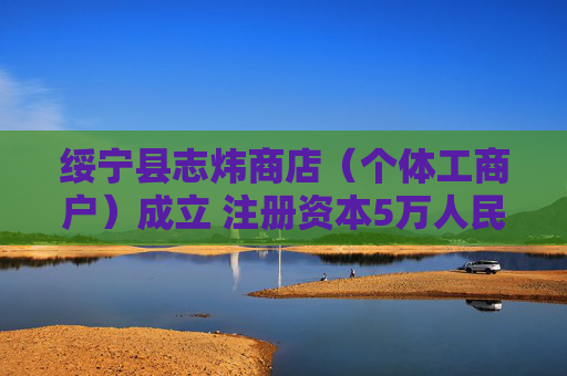 绥宁县志炜商店（个体工商户）成立 注册资本5万人民币