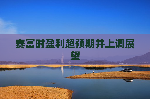 赛富时盈利超预期并上调展望