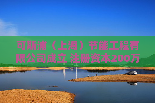 可斯浦（上海）节能工程有限公司成立 注册资本200万人民币