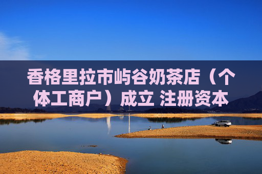 香格里拉市屿谷奶茶店（个体工商户）成立 注册资本10万人民币