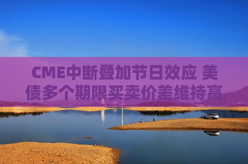 CME中断叠加节日效应 美债多个期限买卖价差维持高位 第1张 CME中断叠加节日效应 美债多个期限买卖价差维持高位 第1张