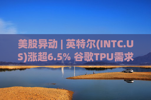 美股异动 | 英特尔(INTC.US)涨超6.5% 谷歌TPU需求扩张或利好其代工版图