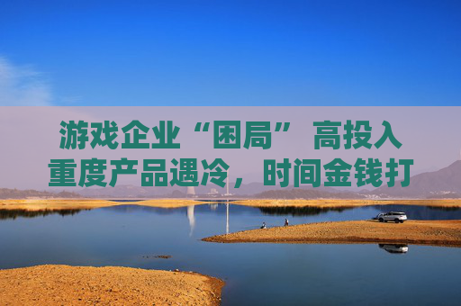 游戏企业“困局” 高投入重度产品遇冷，时间金钱打水漂