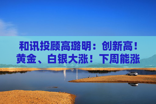 和讯投顾高璐明：创新高！黄金、白银大涨！下周能涨吗？  第1张