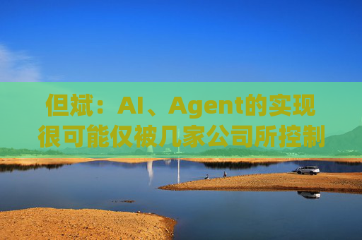 但斌：AI、Agent的实现很可能仅被几家公司所控制 他们的市值可能大得不可思议