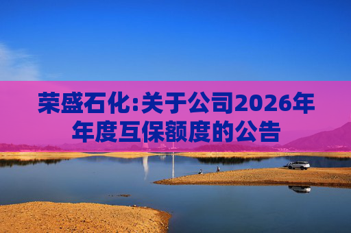 荣盛石化:关于公司2026年年度互保额度的公告