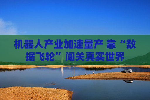 机器人产业加速量产 靠“数据飞轮”闯关真实世界