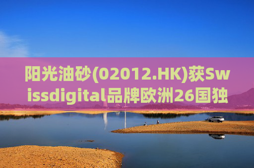 阳光油砂(02012.HK)获Swissdigital品牌欧洲26国独家授权