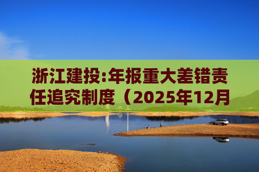 浙江建投:年报重大差错责任追究制度（2025年12月）