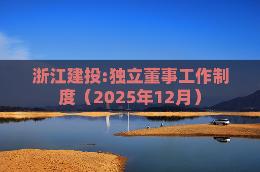 浙江建投:独立董事工作制度（2025年12月）