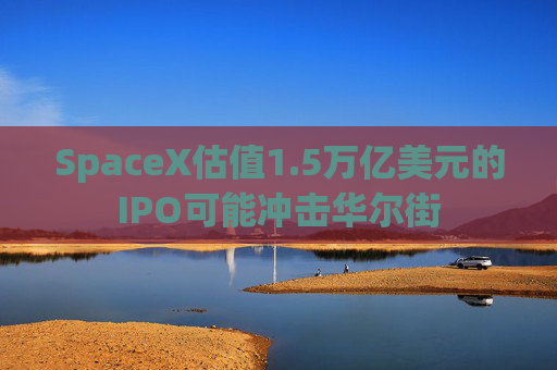 SpaceX估值1.5万亿美元的IPO可能冲击华尔街  第1张