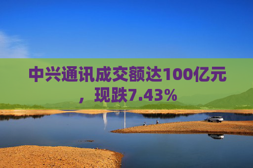 中兴通讯成交额达100亿元，现跌7.43%  第1张