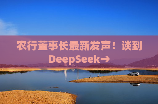 农行董事长最新发声！谈到DeepSeek→